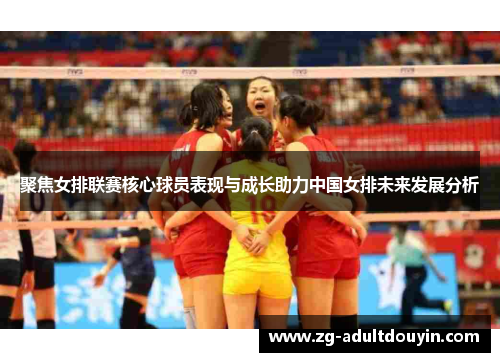 聚焦女排联赛核心球员表现与成长助力中国女排未来发展分析
