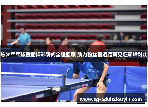 陈梦乒乓球直播精彩瞬间全程回顾 助力粉丝更近距离见证巅峰对决